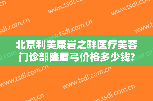 北京利美康岩之畔医疗美容门诊部隆眉弓价格多少钱?多长时间恢复?