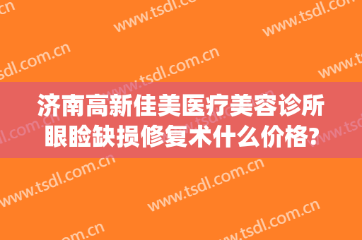 济南高新佳美医疗美容诊所眼睑缺损修复术什么价格?有哪些优势?(济南佳美医疗美容整形门诊部)