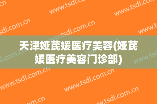 天津娅芪媛医疗美容(娅芪媛医疗美容门诊部)