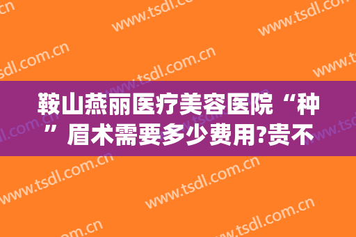 鞍山燕丽医疗美容医院“种”眉术需要多少费用?贵不贵?(鞍山燕丽整形美容医院招聘)