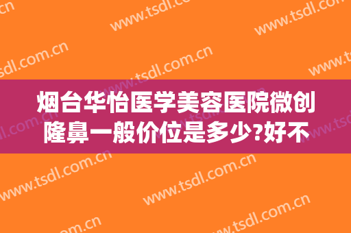 烟台华怡医学美容医院微创隆鼻一般价位是多少?好不好?(山东烟台华怡医学美容整形医院正规吗)