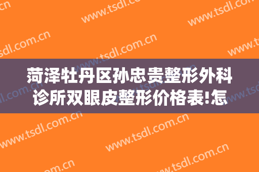 菏泽牡丹区孙忠贵整形外科诊所双眼皮整形价格表!怎么样?(菏泽孙忠贵美容整形外科诊所)