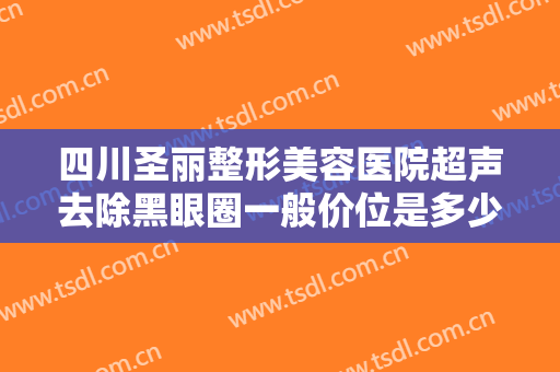 四川圣丽整形美容医院超声去除黑眼圈一般价位是多少费用?需要多久恢复?