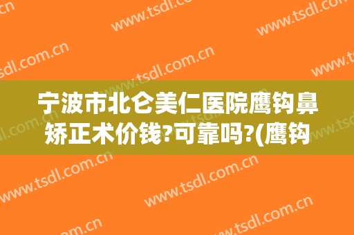 宁波市北仑美仁医院鹰钩鼻矫正术价钱?可靠吗?(鹰钩鼻矫正一般多少钱)