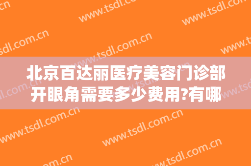 北京百达丽医疗美容门诊部开眼角需要多少费用?有哪些优势?(百达丽医疗美容门诊部怎么样)