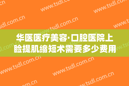 华医医疗美容·口腔医院上睑提肌缩短术需要多少费用?有哪些优势?(上颌矫正手术费用)