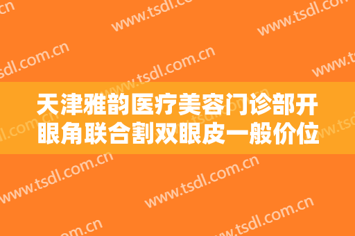天津雅韵医疗美容门诊部开眼角联合割双眼皮一般价位是多少钱?靠谱吗?