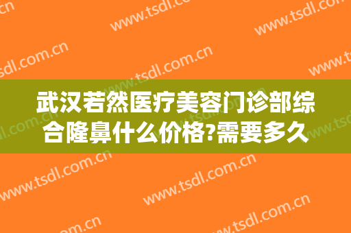 武汉若然医疗美容门诊部综合隆鼻什么价格?需要多久恢复?(武汉若然整形医院)