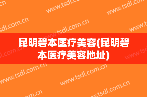 昆明碧本医疗美容(昆明碧本医疗美容地址)