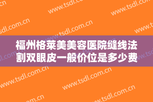 福州格莱美美容医院缝线法割双眼皮一般价位是多少费用?效果怎么样?