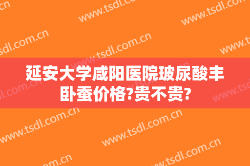延安大学咸阳医院玻尿酸丰卧蚕价格?贵不贵?