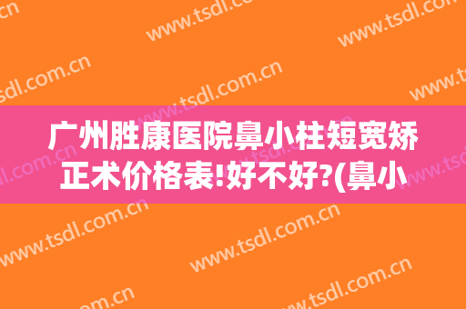 广州胜康医院鼻小柱短宽矫正术价格表!好不好?(鼻小柱矫正手术价格)