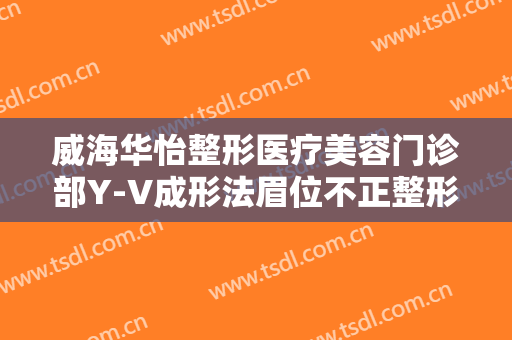 威海华怡整形医疗美容门诊部Y-V成形法眉位不正整形一般多少费用?好不好?