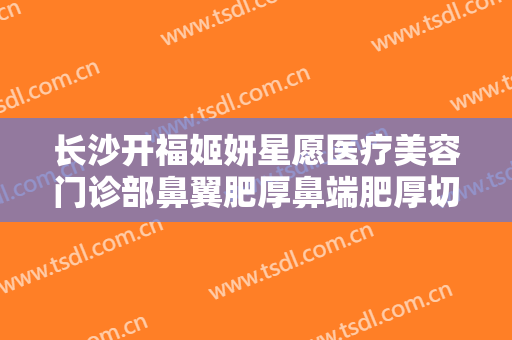 长沙开福姬妍星愿医疗美容门诊部鼻翼肥厚鼻端肥厚切除术一般价位是多少?靠谱吗?