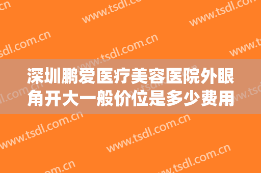 深圳鹏爱医疗美容医院外眼角开大一般价位是多少费用?可靠吗?(鹏爱医疗美容医院是正规医院吗)