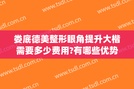 娄底德美整形眼角提升大楷需要多少费用?有哪些优势?(娄底德美整形医院)