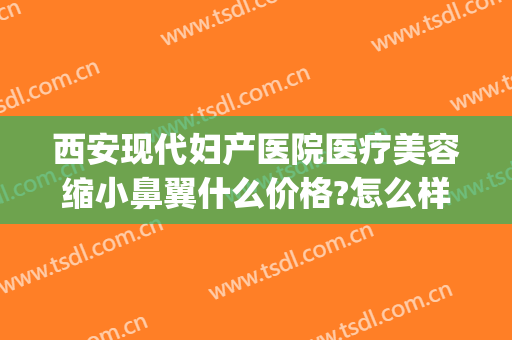 西安现代妇产医院医疗美容缩小鼻翼什么价格?怎么样?(医美缩小鼻翼多少钱)