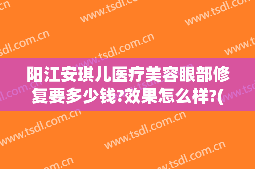 阳江安琪儿医疗美容眼部修复要多少钱?效果怎么样?(阳江安琪儿美容医院)