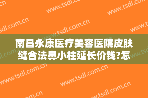 南昌永康医疗美容医院皮肤缝合法鼻小柱延长价钱?怎么样?