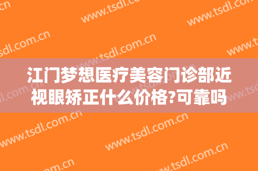 江门梦想医疗美容门诊部近视眼矫正什么价格?可靠吗?(梦想医美医院江门)