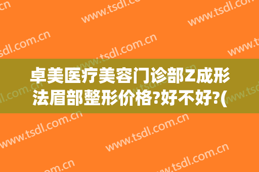 卓美医疗美容门诊部Z成形法眉部整形价格?好不好?(卓然整形医疗美容的位置)