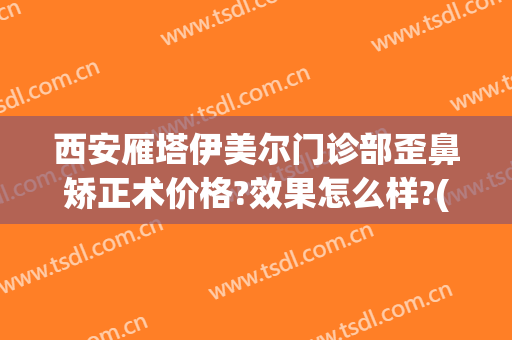 西安雁塔伊美尔门诊部歪鼻矫正术价格?效果怎么样?(西安星伊美整形医院)