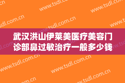 武汉洪山伊莱美医疗美容门诊部鼻过敏治疗一般多少钱?贵不贵?(荆门伊莱美医疗美容怎么样)