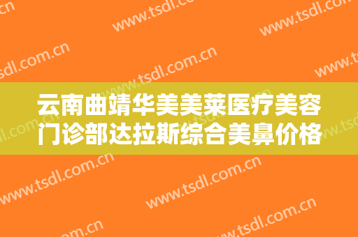 云南曲靖华美美莱医疗美容门诊部达拉斯综合美鼻价格多少钱?贵不贵?