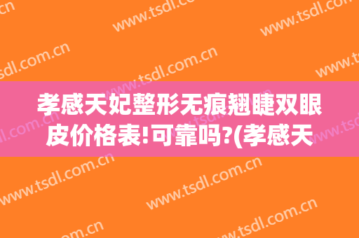 孝感天妃整形无痕翘睫双眼皮价格表!可靠吗?(孝感天妃整形医院官网)
