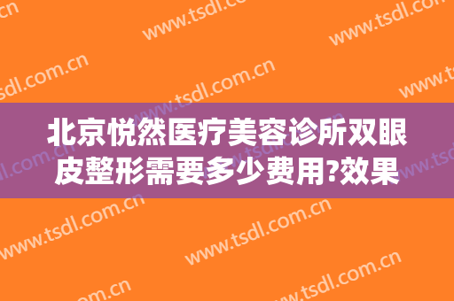 北京悦然医疗美容诊所双眼皮整形需要多少费用?效果怎么样?(北京悦然医疗美容好不好)