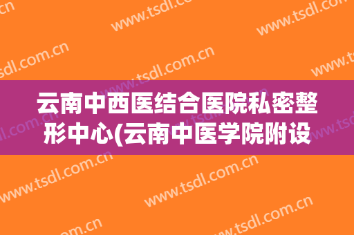 云南中西医结合医院私密整形中心(云南中医学院附设整形医院)