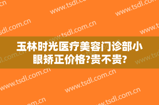 玉林时光医疗美容门诊部小眼矫正价格?贵不贵?