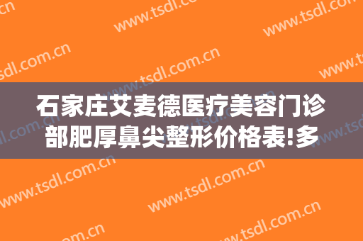石家庄艾麦德医疗美容门诊部肥厚鼻尖整形价格表!多长时间恢复?(艾麦德整形怎么样)