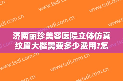 济南丽珍美容医院立体仿真纹眉大楷需要多少费用?怎么样?