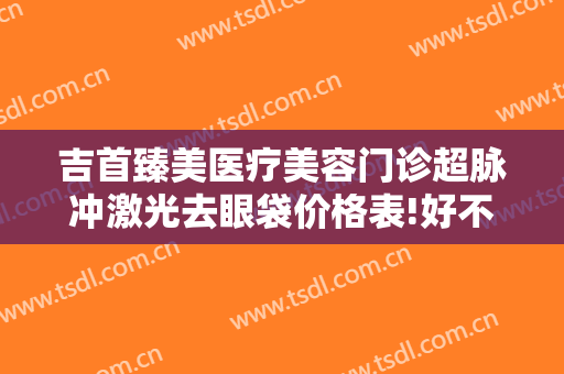 吉首臻美医疗美容门诊超脉冲激光去眼袋价格表!好不好?