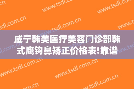 咸宁韩美医疗美容门诊部韩式鹰钩鼻矫正价格表!靠谱吗?(鹰钩鼻矫正怎么做)