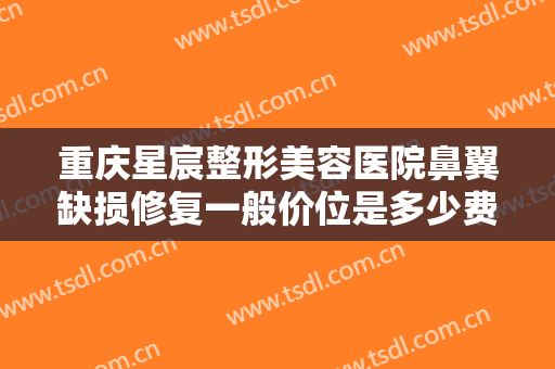 重庆星宸整形美容医院鼻翼缺损修复一般价位是多少费用?需要多久恢复?