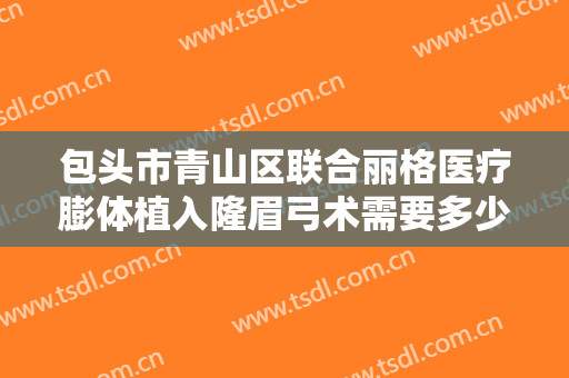 包头市青山区联合丽格医疗膨体植入隆眉弓术需要多少钱?好不好?