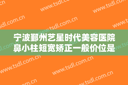 宁波鄞州艺星时代美容医院鼻小柱短宽矫正一般价位是多少?多长时间恢复?