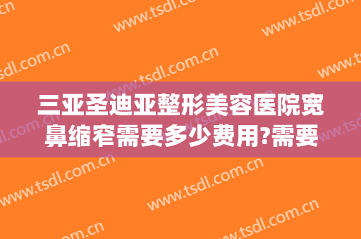 三亚圣迪亚整形美容医院宽鼻缩窄需要多少费用?需要多久恢复?(整形医院缩小鼻翼需要多少钱)