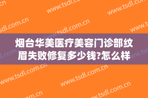 烟台华美医疗美容门诊部纹眉失败修复多少钱?怎么样?(烟台整形美容医院费用)
