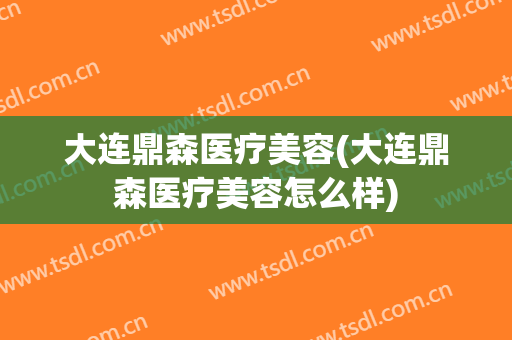 大连鼎森医疗美容(大连鼎森医疗美容怎么样)
