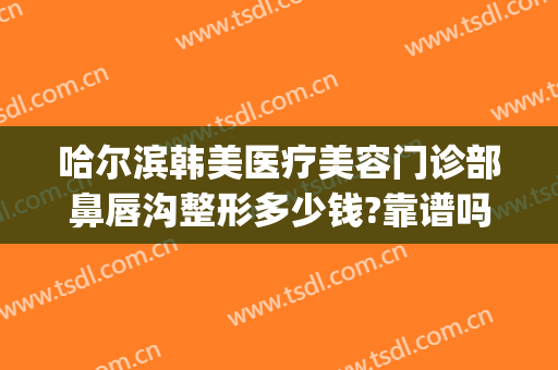 哈尔滨韩美医疗美容门诊部鼻唇沟整形多少钱?靠谱吗?(哈尔滨医美整形哪家好)