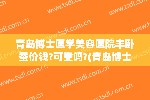 青岛博士医学美容医院丰卧蚕价钱?可靠吗?(青岛博士医学美容价格表)