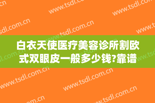 白衣天使医疗美容诊所割欧式双眼皮一般多少钱?靠谱吗?(天使医疗整形医院)