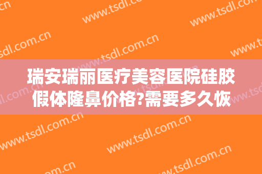 瑞安瑞丽医疗美容医院硅胶假体隆鼻价格?需要多久恢复?(瑞安瑞丽整形医院)