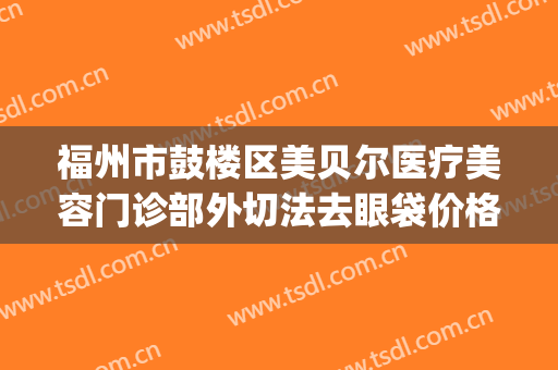 福州市鼓楼区美贝尔医疗美容门诊部外切法去眼袋价格表!怎么样?(福州美贝尔医疗美容医院)