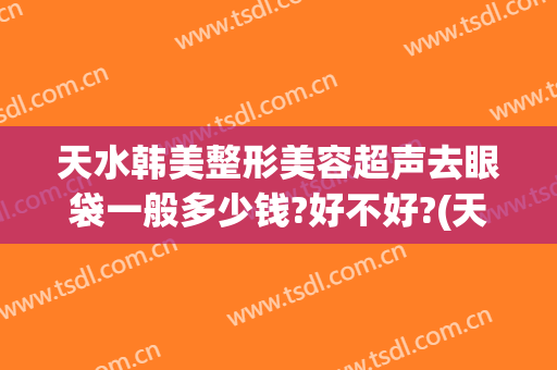 天水韩美整形美容超声去眼袋一般多少钱?好不好?(天水做眼袋手术大概要多少费用)