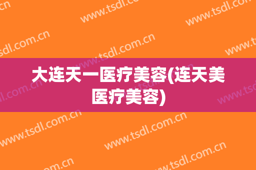 大连天一医疗美容(连天美医疗美容)