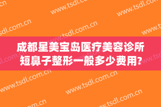 成都星美宝岛医疗美容诊所短鼻子整形一般多少费用?好不好?(成都鼻部整形)